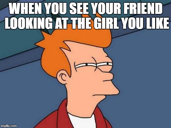 Futurama Fry | WHEN YOU SEE YOUR FRIEND LOOKING AT THE GIRL YOU LIKE | image tagged in memes,futurama fry | made w/ Imgflip meme maker