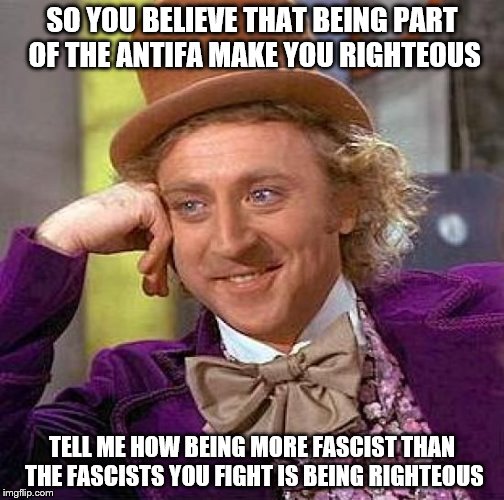Creepy Condescending Wonka Meme | SO YOU BELIEVE THAT BEING PART OF THE ANTIFA MAKE YOU RIGHTEOUS; TELL ME HOW BEING MORE FASCIST THAN THE FASCISTS YOU FIGHT IS BEING RIGHTEOUS | image tagged in memes,creepy condescending wonka | made w/ Imgflip meme maker