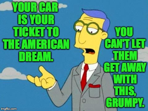 YOUR CAR IS YOUR TICKET TO THE AMERICAN DREAM. YOU CAN'T LET THEM GET AWAY WITH THIS, GRUMPY. | made w/ Imgflip meme maker