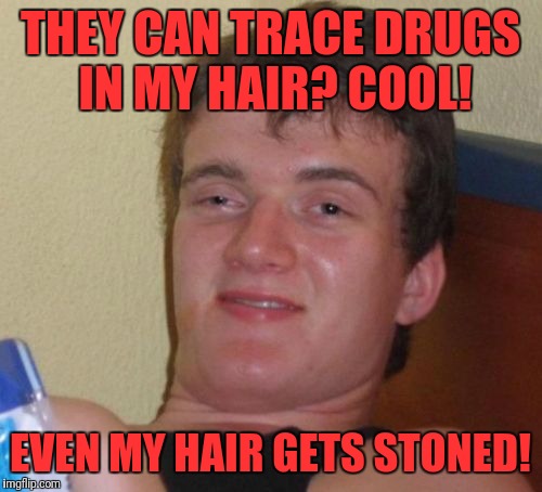 10 Guy Meme | THEY CAN TRACE DRUGS IN MY HAIR? COOL! EVEN MY HAIR GETS STONED! | image tagged in memes,10 guy | made w/ Imgflip meme maker