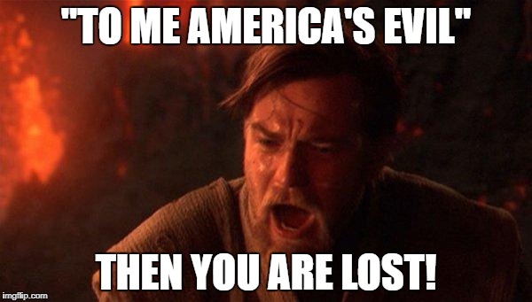You Were The Chosen One (Star Wars) | "TO ME AMERICA'S EVIL"; THEN YOU ARE LOST! | image tagged in memes,you were the chosen one star wars | made w/ Imgflip meme maker