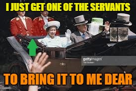 I JUST GET ONE OF THE SERVANTS TO BRING IT TO ME DEAR | made w/ Imgflip meme maker