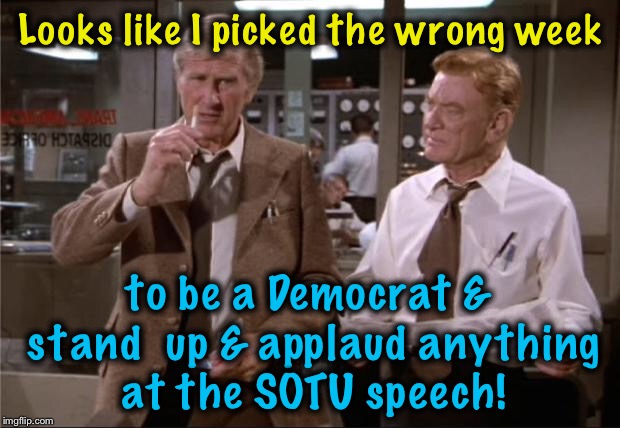 I really don't think the Democrats thought their cunning plan all the way through.....they now stand for NOTHING!  | Looks like I picked the wrong week; to be a Democrat & stand  up & applaud anything at the SOTU speech! | image tagged in airplane wrong week,memes,evilmandoevil,state of the union,donald trump,funny | made w/ Imgflip meme maker