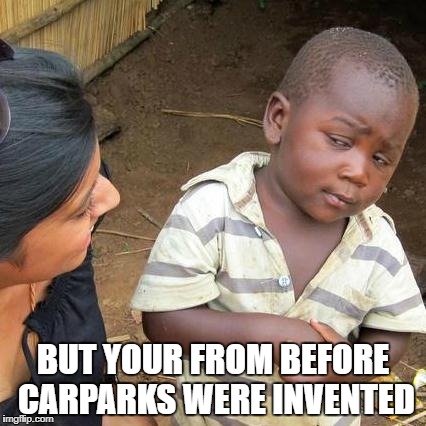 Third World Skeptical Kid Meme | BUT YOUR FROM BEFORE CARPARKS WERE INVENTED | image tagged in memes,third world skeptical kid | made w/ Imgflip meme maker