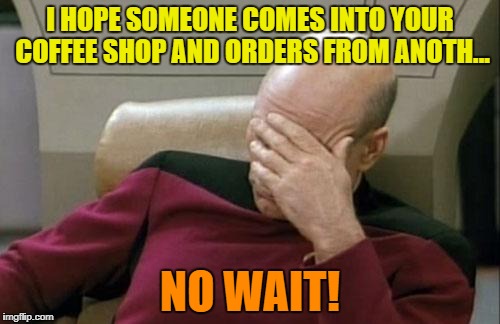 Captain Picard Facepalm Meme | I HOPE SOMEONE COMES INTO YOUR COFFEE SHOP AND ORDERS FROM ANOTH... NO WAIT! | image tagged in memes,captain picard facepalm | made w/ Imgflip meme maker