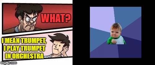 WHAT? I MEAN TRUMPET, I PLAY TRUMPET IN ORCHESTRA | made w/ Imgflip meme maker