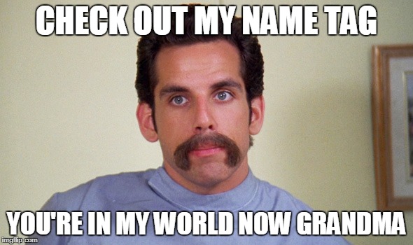 Ben Stiller Happy Gilmore | CHECK OUT MY NAME TAG; YOU'RE IN MY WORLD NOW GRANDMA | image tagged in ben stiller happy gilmore | made w/ Imgflip meme maker