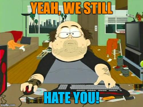 YEAH, WE STILL HATE YOU! | made w/ Imgflip meme maker