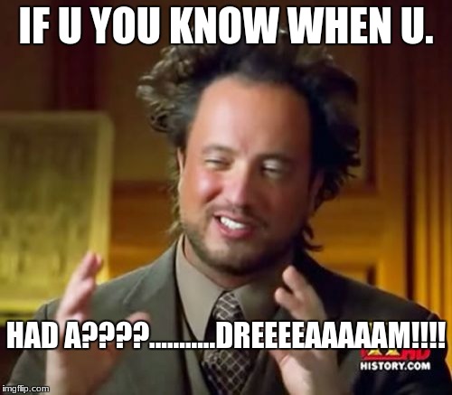 Ancient Aliens | IF U YOU KNOW WHEN U. HAD A????...........DREEEEAAAAAM!!!! | image tagged in memes,ancient aliens | made w/ Imgflip meme maker