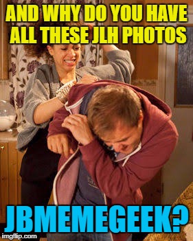 AND WHY DO YOU HAVE ALL THESE JLH PHOTOS JBMEMEGEEK? | made w/ Imgflip meme maker