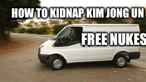 How to kidnap.. | HOW TO KIDNAP KIM JONG UN; FREE NUKES | image tagged in how to kidnap | made w/ Imgflip meme maker