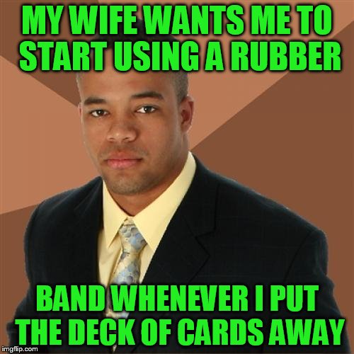 Successful Black Man Meme | MY WIFE WANTS ME TO START USING A RUBBER; BAND WHENEVER I PUT THE DECK OF CARDS AWAY | image tagged in memes,successful black man | made w/ Imgflip meme maker