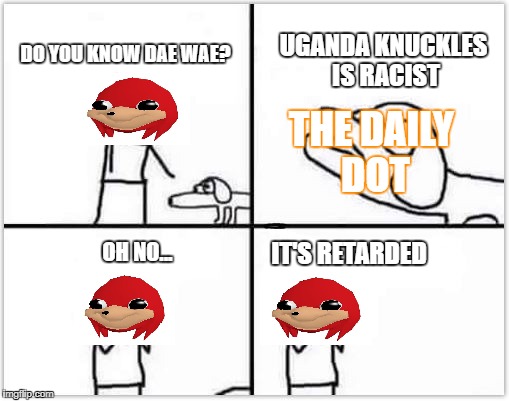 It's Retarded | DO YOU KNOW DAE WAE? UGANDA KNUCKLES IS RACIST; THE DAILY DOT; IT'S RETARDED; OH NO... | image tagged in oh no it's retarded | made w/ Imgflip meme maker