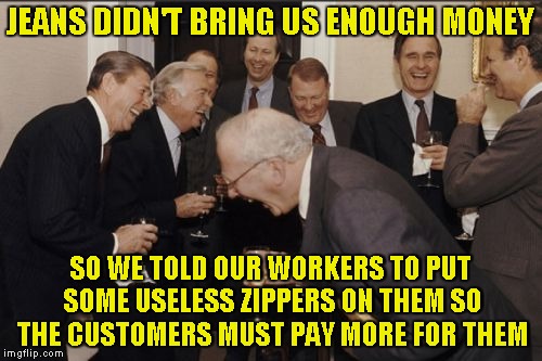 Laughing Men In Suits Meme | JEANS DIDN'T BRING US ENOUGH MONEY SO WE TOLD OUR WORKERS TO PUT SOME USELESS ZIPPERS ON THEM SO THE CUSTOMERS MUST PAY MORE FOR THEM | image tagged in memes,laughing men in suits | made w/ Imgflip meme maker