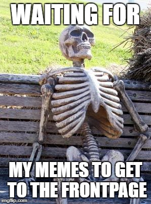 Waiting Skeleton Meme | WAITING FOR; MY MEMES TO GET TO THE FRONTPAGE | image tagged in memes,waiting skeleton | made w/ Imgflip meme maker