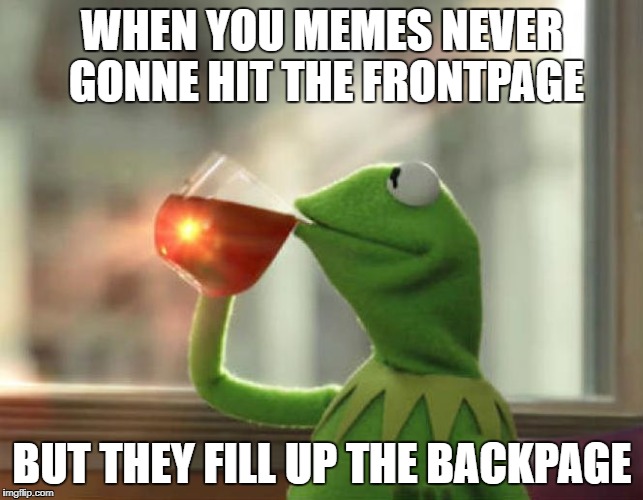 Keep it chill | WHEN YOU MEMES NEVER GONNE HIT THE FRONTPAGE; BUT THEY FILL UP THE BACKPAGE | image tagged in memes,but thats none of my business neutral,imgflip,funny,front page | made w/ Imgflip meme maker