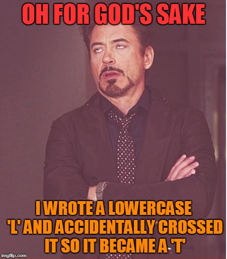 Relatable much? | OH FOR GOD'S SAKE; I WROTE A LOWERCASE 'L' AND ACCIDENTALLY CROSSED IT SO IT BECAME A 'T' | image tagged in memes,face you make robert downey jr,relatable | made w/ Imgflip meme maker