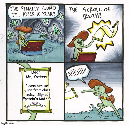 The Scroll Of Truth | Dear Mr. Kotter:; Please excuse Juan from class today.  Signed, Epstein's Mother. | image tagged in memes,the scroll of truth | made w/ Imgflip meme maker