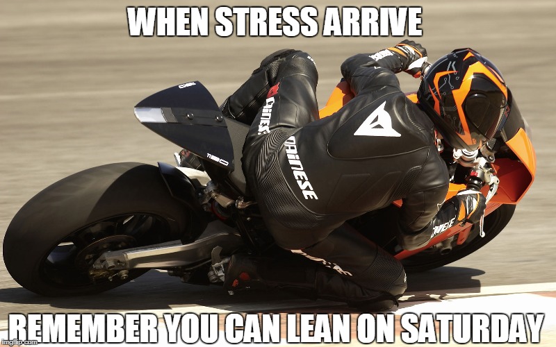 WHEN STRESS ARRIVE; REMEMBER YOU CAN LEAN ON SATURDAY | image tagged in motorcycle | made w/ Imgflip meme maker