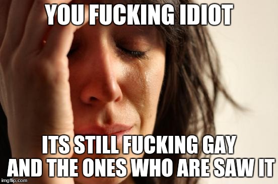 First World Problems Meme | YOU F**KING IDIOT ITS STILL F**KING GAY AND THE ONES WHO ARE SAW IT | image tagged in memes,first world problems | made w/ Imgflip meme maker