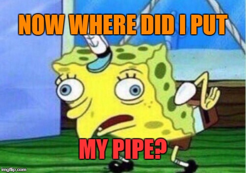 Mocking Spongebob Meme | NOW WHERE DID I PUT MY PIPE? | image tagged in memes,mocking spongebob | made w/ Imgflip meme maker