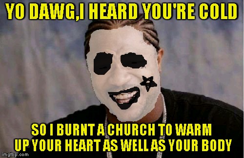 YO DAWG,I HEARD YOU'RE COLD SO I BURNT A CHURCH TO WARM UP YOUR HEART AS WELL AS YOUR BODY | made w/ Imgflip meme maker