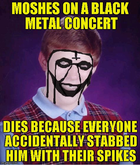 Bad Luck Brian Black Metal | MOSHES ON A BLACK METAL CONCERT DIES BECAUSE EVERYONE ACCIDENTALLY STABBED HIM WITH THEIR SPIKES | image tagged in bad luck brian black metal | made w/ Imgflip meme maker