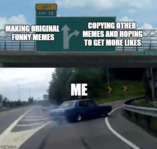 original content is hard to find | COPYING OTHER MEMES AND HOPING TO GET MORE LIKES; MAKING ORIGINAL FUNNY MEMES; ME | image tagged in exit 12 highway meme,memes,funny,original meme,funny memes | made w/ Imgflip meme maker