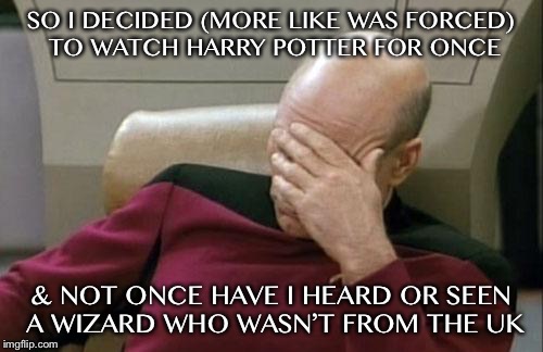 If they’re gonna add to the franchise, maybe at least add people from other European countries, like Spain or Ireland. | SO I DECIDED (MORE LIKE WAS FORCED) TO WATCH HARRY POTTER FOR ONCE; & NOT ONCE HAVE I HEARD OR SEEN A WIZARD WHO WASN’T FROM THE UK | image tagged in memes,captain picard facepalm,harry potter | made w/ Imgflip meme maker