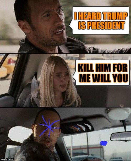 The Rock Driving | I HEARD TRUMP IS PRESIDENT; KILL HIM FOR ME WILL YOU | image tagged in memes,the rock driving | made w/ Imgflip meme maker