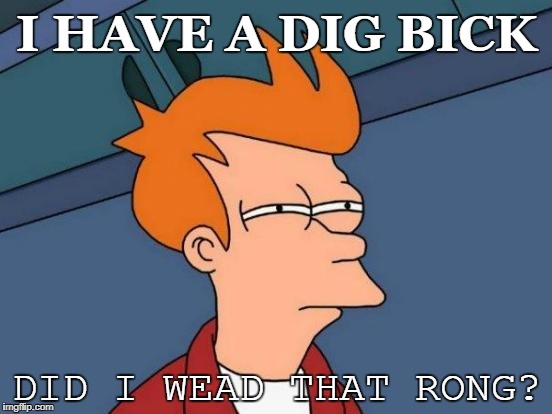i have a dig bick | I HAVE A DIG BICK; DID I WEAD THAT RONG? | image tagged in memes,futurama fry | made w/ Imgflip meme maker