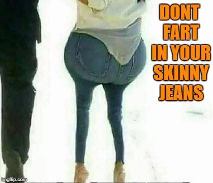 dont fart in your skinny jeans | DONT FART IN YOUR SKINNY JEANS | image tagged in skinny jeans | made w/ Imgflip meme maker