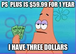 I have $3 | PS  PLUS IS $59.99 FOR 1 YEAR; I HAVE THREE DOLLARS | image tagged in patrick star three dollars | made w/ Imgflip meme maker