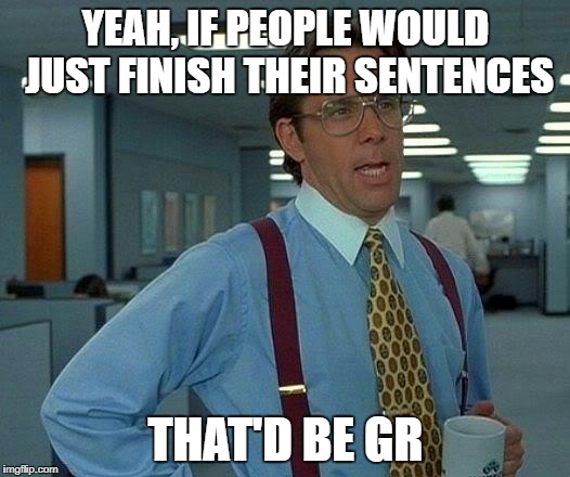 That Would Be Great Meme | YEAH, IF PEOPLE WOULD JUST FINISH THEIR SENTENCES THAT'D BE GR | image tagged in memes,that would be great | made w/ Imgflip meme maker