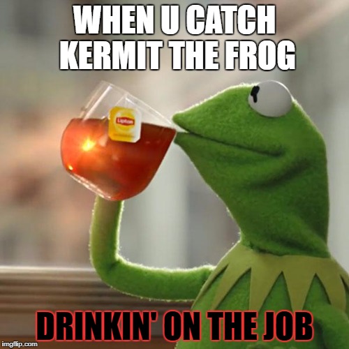 But That's None Of My Business Meme | WHEN U CATCH KERMIT THE FROG; DRINKIN' ON THE JOB | image tagged in memes,but thats none of my business,kermit the frog | made w/ Imgflip meme maker