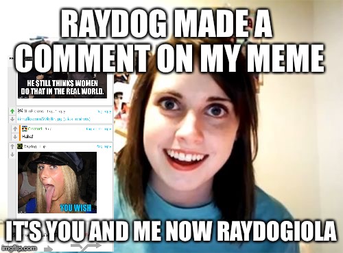 Overly Attached Girlfriend | RAYDOG MADE A COMMENT ON MY MEME; IT'S YOU AND ME NOW RAYDOGIOLA | image tagged in memes,overly attached girlfriend | made w/ Imgflip meme maker