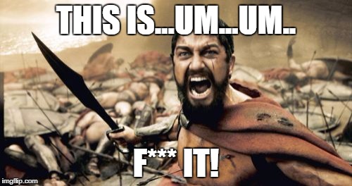 Sparta Leonidas | THIS IS...UM...UM.. F*** IT! | image tagged in memes,sparta leonidas | made w/ Imgflip meme maker