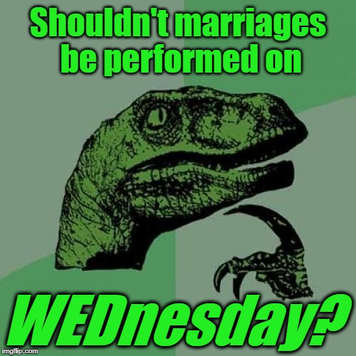 Just sayin' | Shouldn't marriages be performed on; WEDnesday? | image tagged in memes,philosoraptor | made w/ Imgflip meme maker