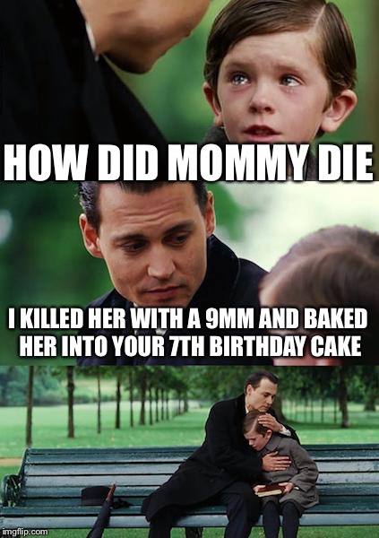 Finding Neverland | HOW DID MOMMY DIE; I KILLED HER WITH A 9MM AND BAKED HER INTO YOUR 7TH BIRTHDAY CAKE | image tagged in memes,finding neverland | made w/ Imgflip meme maker