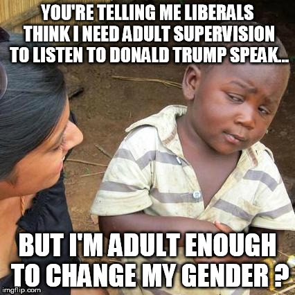 Third World Skeptical Kid Meme | YOU'RE TELLING ME LIBERALS THINK I NEED ADULT SUPERVISION TO LISTEN TO DONALD TRUMP SPEAK... BUT I'M ADULT ENOUGH TO CHANGE MY GENDER ? | image tagged in memes,third world skeptical kid,liberal logic | made w/ Imgflip meme maker