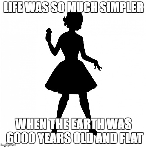 those thrilling days of yesteryear | LIFE WAS SO MUCH SIMPLER; WHEN THE EARTH WAS 6000 YEARS OLD AND FLAT | image tagged in 1950s,conservative,republicans,flat earth,6000 years,yesteryear | made w/ Imgflip meme maker