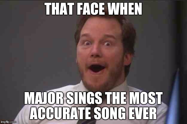 That face you make when you realize Star Wars 7 is ONE WEEK AWAY | THAT FACE WHEN; MAJOR SINGS THE MOST ACCURATE SONG EVER | image tagged in that face you make when you realize star wars 7 is one week away | made w/ Imgflip meme maker