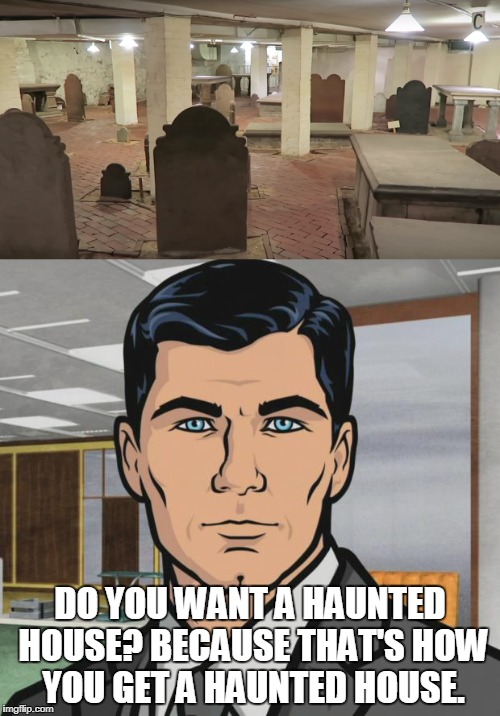 Building OVER a cemetery  | DO YOU WANT A HAUNTED HOUSE?
BECAUSE THAT'S HOW YOU GET A HAUNTED HOUSE. | image tagged in archer,haunted house | made w/ Imgflip meme maker