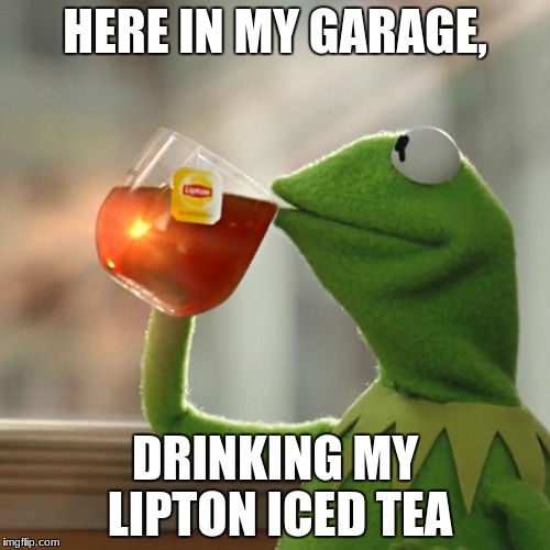 But That's None Of My Business | HERE IN MY GARAGE, DRINKING MY LIPTON ICED TEA | image tagged in memes,but thats none of my business,kermit the frog | made w/ Imgflip meme maker