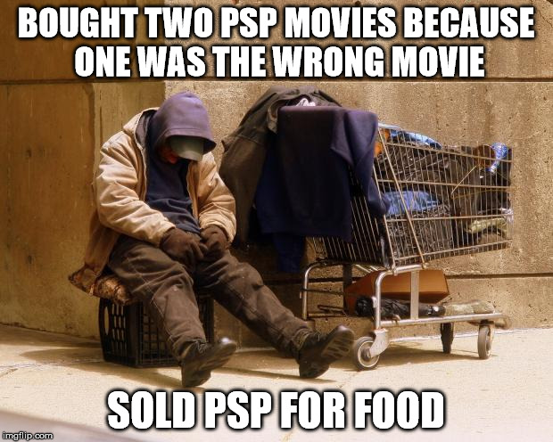 Homeless | BOUGHT TWO PSP MOVIES BECAUSE ONE WAS THE WRONG MOVIE; SOLD PSP FOR FOOD | image tagged in homeless | made w/ Imgflip meme maker