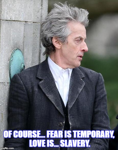 OF COURSE… FEAR IS TEMPORARY, LOVE IS… SLAVERY. | image tagged in dr who,peter capaldi,love | made w/ Imgflip meme maker