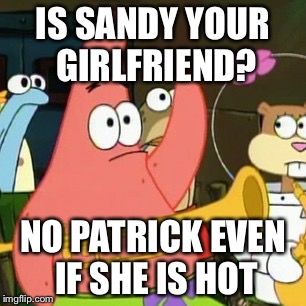 No Patrick | IS SANDY YOUR GIRLFRIEND? NO PATRICK EVEN IF SHE IS HOT | image tagged in memes,no patrick | made w/ Imgflip meme maker