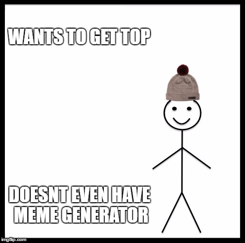 Be Like Bill Meme | WANTS TO GET TOP; DOESNT EVEN HAVE MEME GENERATOR | image tagged in memes,be like bill | made w/ Imgflip meme maker