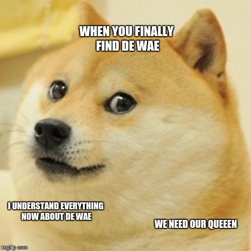 Doge Meme | WHEN YOU FINALLY FIND DE WAE; I UNDERSTAND EVERYTHING NOW ABOUT DE WAE; WE NEED OUR QUEEEN | image tagged in memes,doge | made w/ Imgflip meme maker