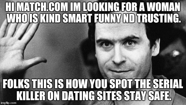 ted bundy greeting | HI MATCH.COM IM LOOKING FOR A WOMAN WHO IS KIND SMART FUNNY ND TRUSTING. FOLKS THIS IS HOW YOU SPOT THE SERIAL KILLER ON DATING SITES STAY SAFE. | image tagged in ted bundy greeting | made w/ Imgflip meme maker